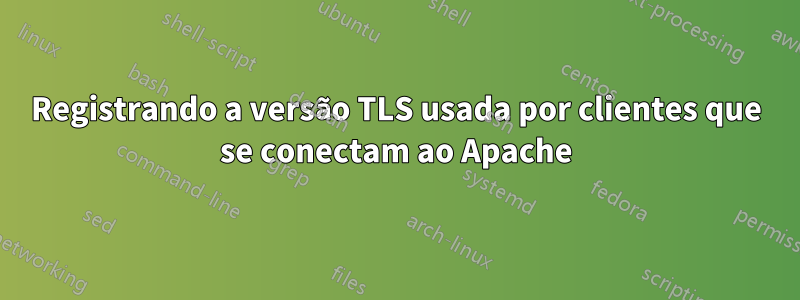 Registrando a versão TLS usada por clientes que se conectam ao Apache