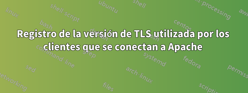 Registro de la versión de TLS utilizada por los clientes que se conectan a Apache