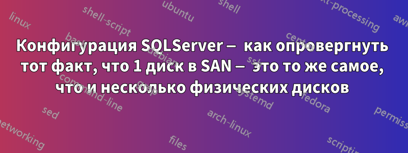 Конфигурация SQLServer — как опровергнуть тот факт, что 1 диск в SAN — это то же самое, что и несколько физических дисков