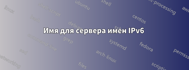 Имя для сервера имен IPv6