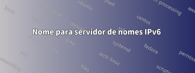 Nome para servidor de nomes IPv6