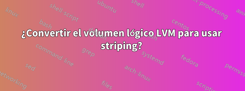 ¿Convertir el volumen lógico LVM para usar striping?