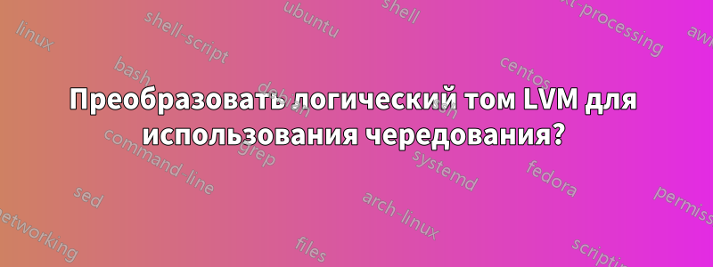 Преобразовать логический том LVM для использования чередования?