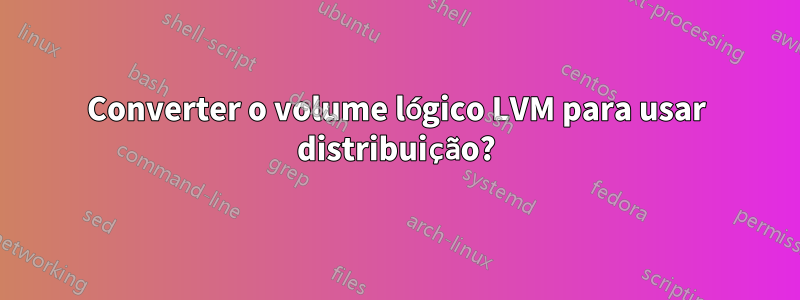 Converter o volume lógico LVM para usar distribuição?