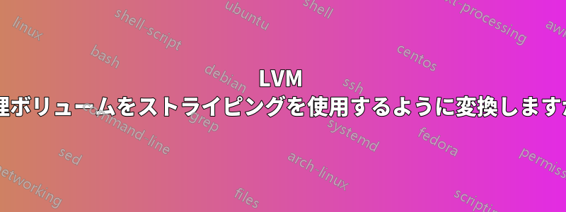 LVM 論理ボリュームをストライピングを使用するように変換しますか?