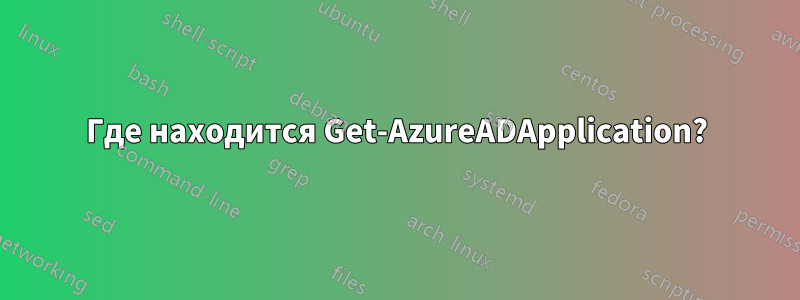 Где находится Get-AzureADApplication?