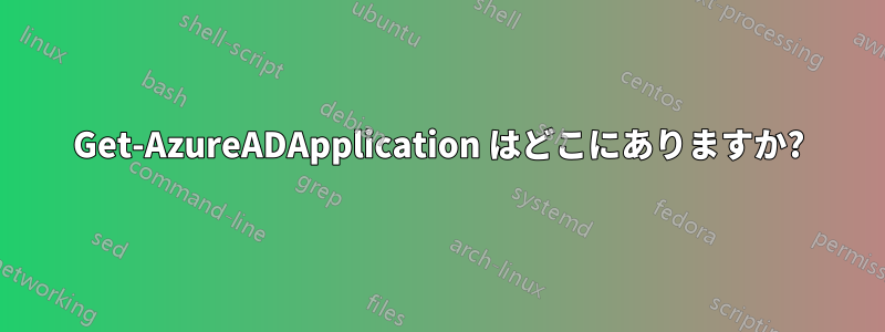 Get-AzureADApplication はどこにありますか?