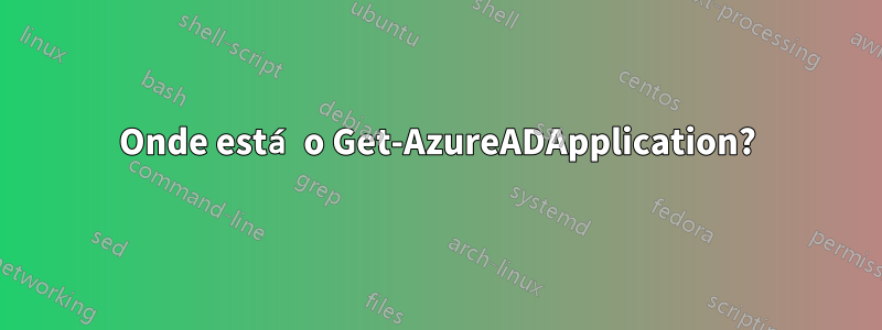 Onde está o Get-AzureADApplication?