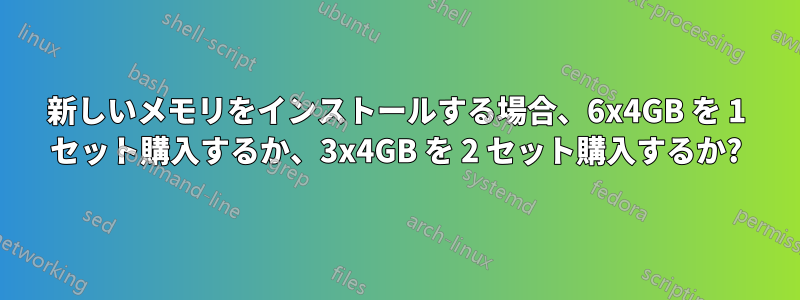 新しいメモリをインストールする場合、6x4GB を 1 セット購入するか、3x4GB を 2 セット購入するか?