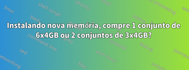 Instalando nova memória, compre 1 conjunto de 6x4GB ou 2 conjuntos de 3x4GB?