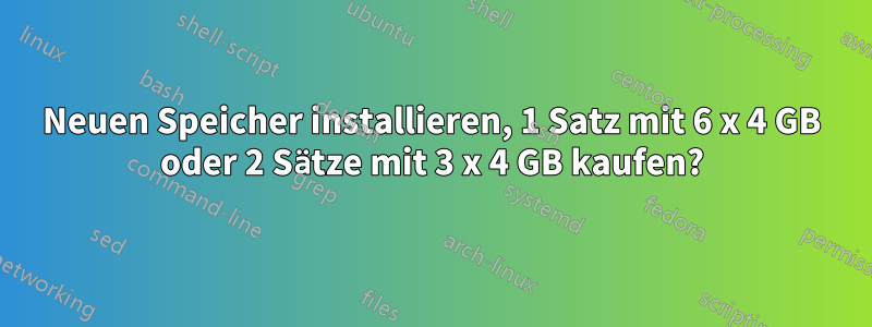 Neuen Speicher installieren, 1 Satz mit 6 x 4 GB oder 2 Sätze mit 3 x 4 GB kaufen?