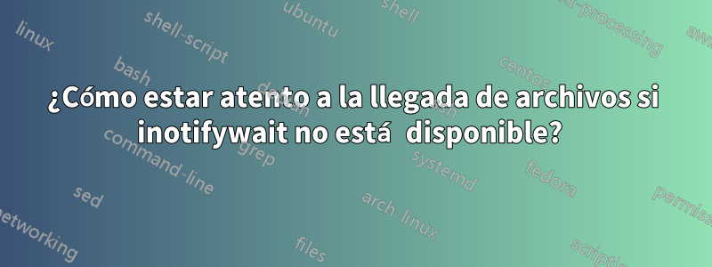 ¿Cómo estar atento a la llegada de archivos si inotifywait no está disponible? 