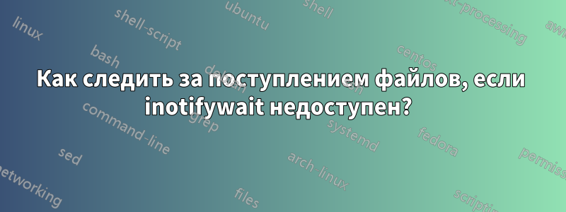 Как следить за поступлением файлов, если inotifywait недоступен? 