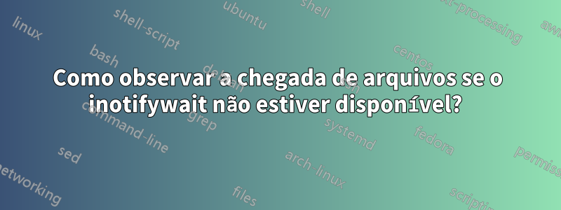 Como observar a chegada de arquivos se o inotifywait não estiver disponível? 