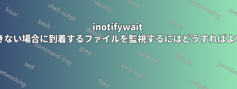 inotifywait が利用できない場合に到着するファイルを監視するにはどうすればよいですか? 