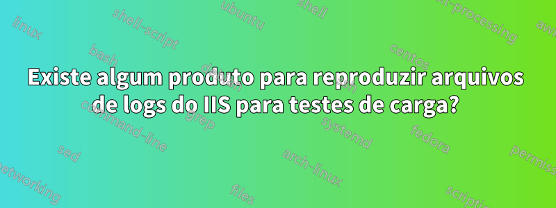 Existe algum produto para reproduzir arquivos de logs do IIS para testes de carga?