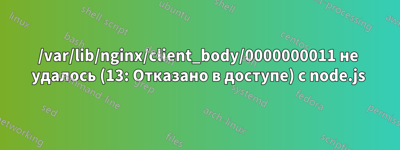 /var/lib/nginx/client_body/0000000011 не удалось (13: Отказано в доступе) с node.js