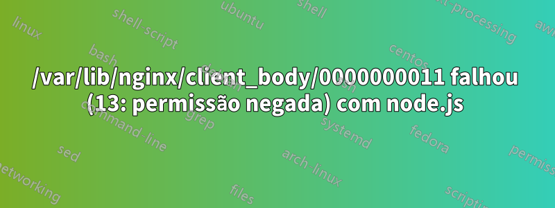 /var/lib/nginx/client_body/0000000011 falhou (13: permissão negada) com node.js