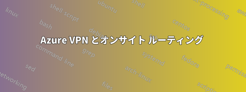 Azure VPN とオンサイト ルーティング