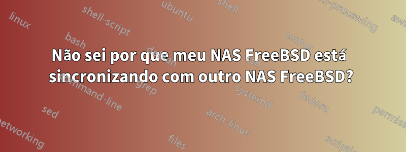 Não sei por que meu NAS FreeBSD está sincronizando com outro NAS FreeBSD?