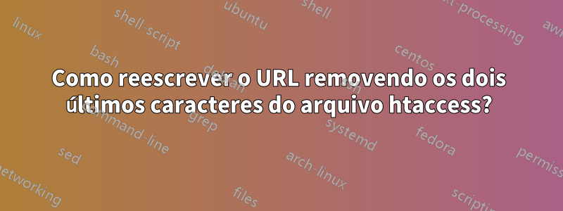 Como reescrever o URL removendo os dois últimos caracteres do arquivo htaccess?