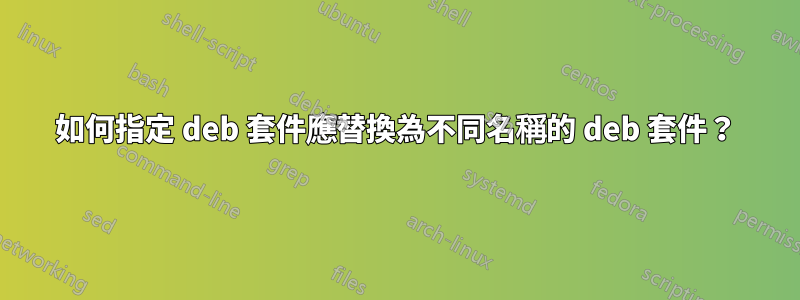 如何指定 deb 套件應替換為不同名稱的 deb 套件？