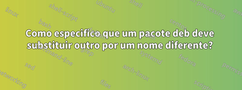 Como especifico que um pacote deb deve substituir outro por um nome diferente?