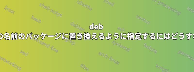 deb パッケージを別の名前のパッケージに置き換えるように指定するにはどうすればよいですか?