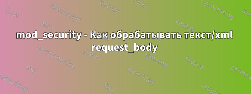 mod_security - Как обрабатывать текст/xml request_body