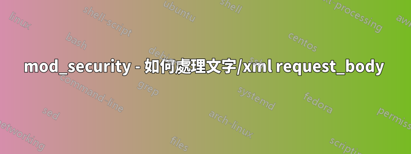 mod_security - 如何處理文字/xml request_body