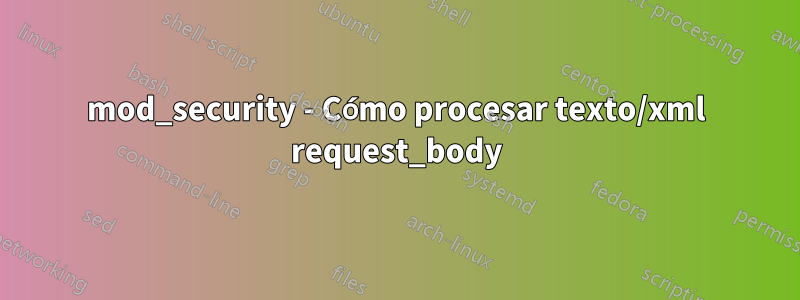 mod_security - Cómo procesar texto/xml request_body