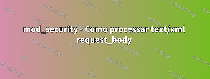 mod_security - Como processar text/xml request_body