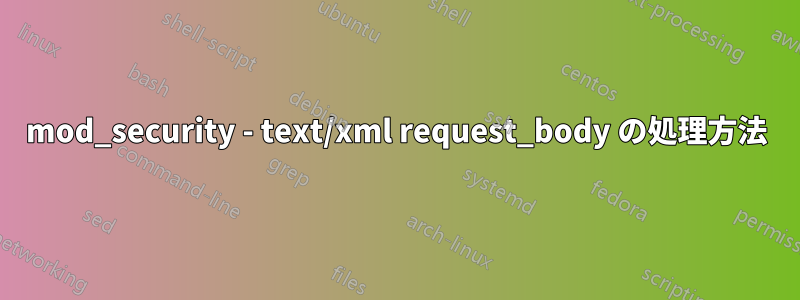 mod_security - text/xml request_body の処理方法