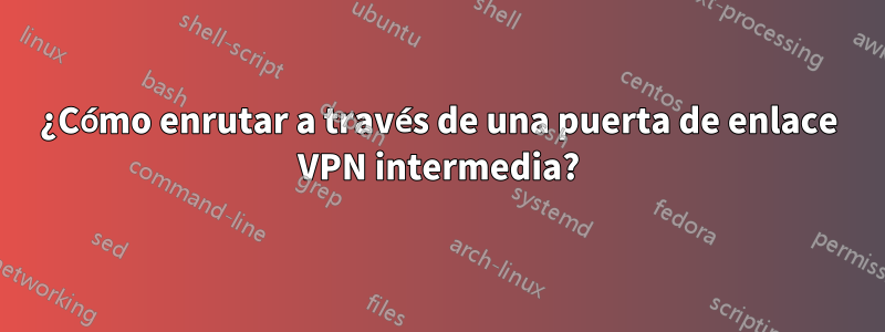 ¿Cómo enrutar a través de una puerta de enlace VPN intermedia?