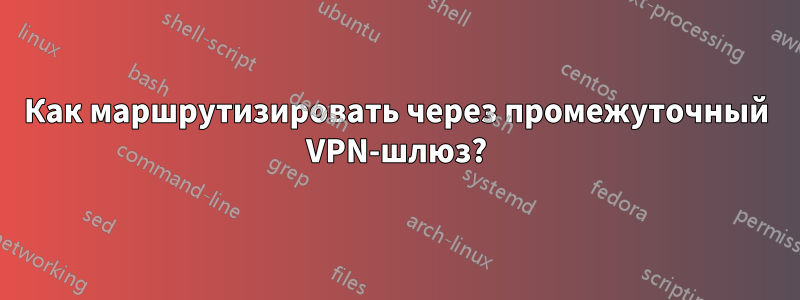 Как маршрутизировать через промежуточный VPN-шлюз?