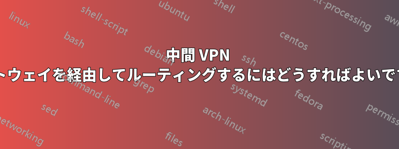 中間 VPN ゲートウェイを経由してルーティングするにはどうすればよいですか?