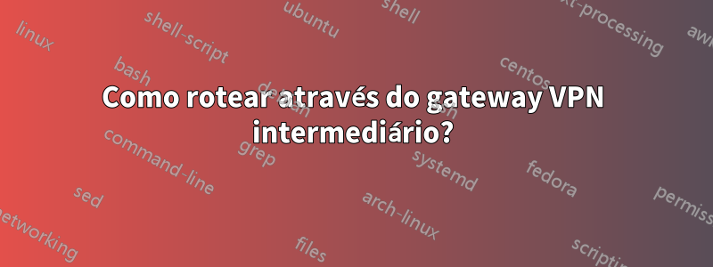 Como rotear através do gateway VPN intermediário?