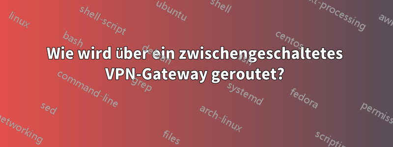 Wie wird über ein zwischengeschaltetes VPN-Gateway geroutet?