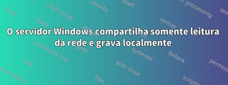 O servidor Windows compartilha somente leitura da rede e grava localmente