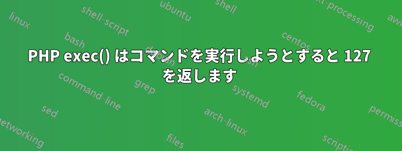 PHP exec() はコマンドを実行しようとすると 127 を返します