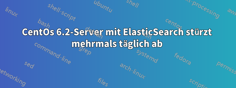 CentOs 6.2-Server mit ElasticSearch stürzt mehrmals täglich ab