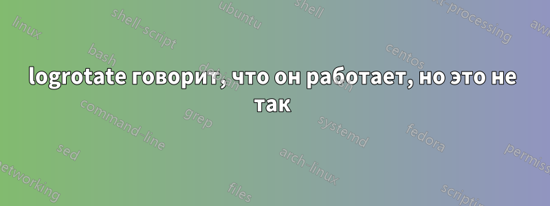 logrotate говорит, что он работает, но это не так