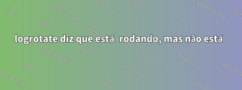 logrotate diz que está rodando, mas não está