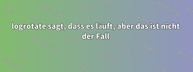 logrotate sagt, dass es läuft, aber das ist nicht der Fall