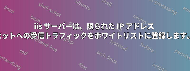 iis サーバーは、限られた IP アドレス セットへの受信トラフィックをホワイトリストに登録します。