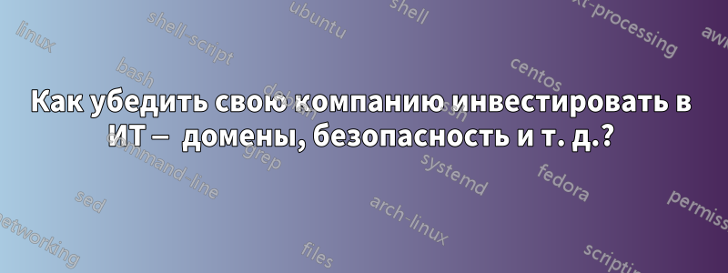 Как убедить свою компанию инвестировать в ИТ — домены, безопасность и т. д.?