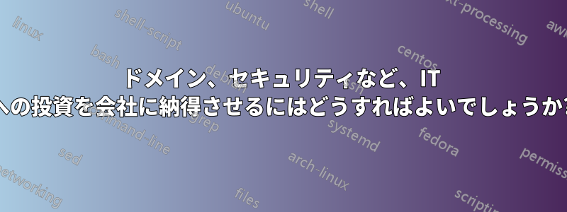 ドメイン、セキュリティなど、IT への投資を会社に納得させるにはどうすればよいでしょうか?