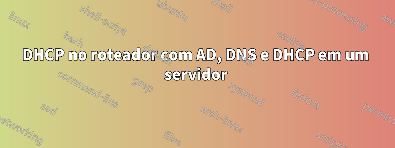 DHCP no roteador com AD, DNS e DHCP em um servidor