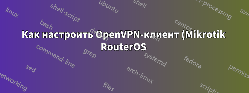 Как настроить OpenVPN-клиент (Mikrotik RouterOS) OpenVPN-сервер (Debian/Linux) для работы