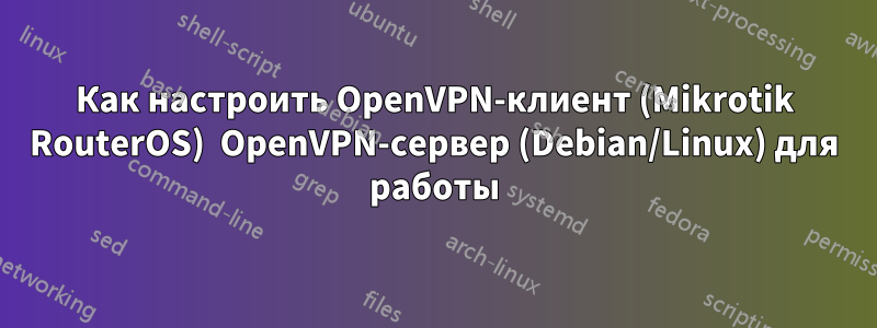 Как настроить OpenVPN-клиент (Mikrotik RouterOS)  OpenVPN-сервер (Debian/Linux) для работы